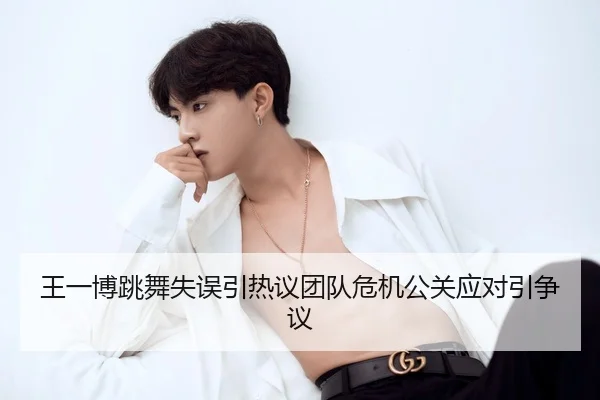 王一博跳舞失误引热议团队危机公关应对引争议